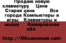 “Продаю новую клавиатуру“ › Цена ­ 500 › Старая цена ­ 750 - Все города Компьютеры и игры » Клавиатуры и мыши   . Кемеровская обл.